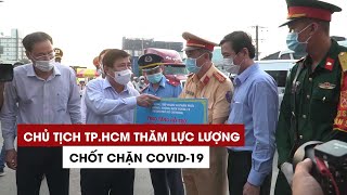 Chủ tịch UBND TP.HCM thăm lực lượng chốt chặn Covid-19 cửa ngõ TP.HCM