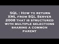SQL : How to return XML from SQL Server 2008 that is structured with multiple selections sharing a c