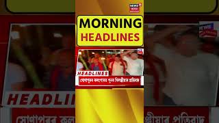 Morning Headlines | Sonapur Eviction | সোণাপুৰ কচুতলীত আজি পুনৰ চলিব প্ৰশাসনৰ উচ্ছেদ অভিযান |