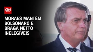 Moraes mantém Bolsonaro e Braga Netto inelegíveis | AGORA CNN