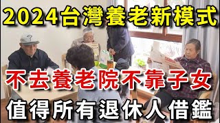 2024，這種養老模式即將在台灣興起！既不用去養老院，也不拖累子女，更不用花錢請保姆，值得所有退休人借鑒 【平安是福】