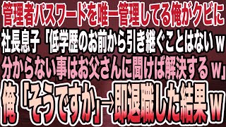 【感動する話】管理者パスワードを唯一管理してる俺がクビに社長息子「低学歴のお前から引き継ぐことはないw分からない事はお父さんに聞けば解決するw」俺「そうですか」→即退職した結果w