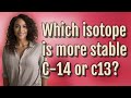 Which isotope is more stable C-14 or c13?