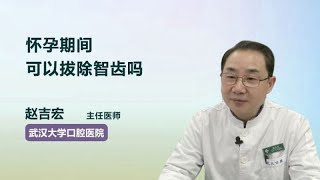 怀孕期间可以拔除智齿吗 赵吉宏 武汉大学口腔医院