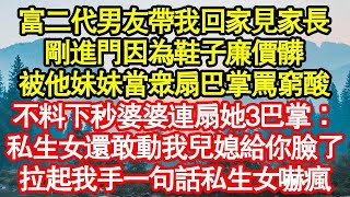 富二代男友帶我回家見家長，剛進門因為鞋子廉價髒，被他妹妹當眾扇巴掌罵窮酸，不料下秒婆婆連扇她3巴掌：私生女還敢動我兒媳給你臉了，拉起我手一句話私生女嚇瘋真情故事會__老年故事__情感需求__愛情