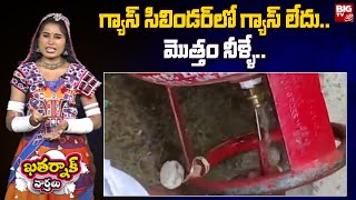 Khatarnak Varthalu : Water In Gas Cylinder : గ్యాస్ సిలిండర్ లో గ్యాస్ లేదు..మొత్తం నీళ్ళే. | BIG TV