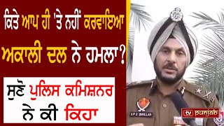 ਕਿਤੇ ਆਪ ਹੀ 'ਤੇ ਨਹੀਂ ਕਰਵਾਇਆ ਅਕਾਲੀ ਦਲ ਨੇ ਹਮਲਾ? ਸੁਣੋ ਪੁਲਿਸ ਕਮਿਸ਼ਨਰ ਨੇ ਕੀ ਕਿਹਾ | TV PUNJAB