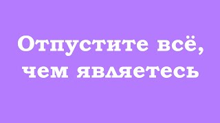 Отпустите всё, чем являетесь