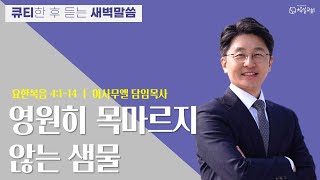 요한복음 4:1-14 큐티설교 '영원히 목마르지 않는 샘물' 이사무엘 담임목사 [2022-09-14] 창일교회새벽예배