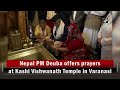 Nepal PM Deuba offers prayers at Kashi Vishwanath Temple in Varanasi