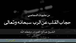 من عقوبات المعاصي حجب القلب عن الرب سبحانه وتعالى | الشيخ صالح الفوزان حفظه الله