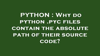 PYTHON : Why do python .pyc files contain the absolute path of their source code?