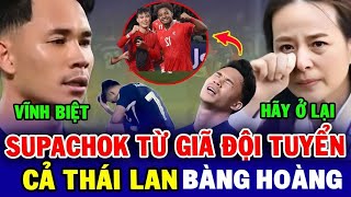 QUÁ NHỤC NHÃ, SUPACHOK TỪ GIÃ TUYỂN QUỐC GIA, NHM THÁI LAN CHẤN ĐỘNG, KHÔNG CÓ ĐỨC THÌ TOANG