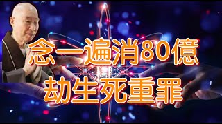 淨空法師：念一遍『消80億劫生死重罪』斷煩惱、消罪業、消業障第一殊勝法門．金錢做不到的它可以做到．