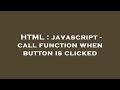 HTML : javascript - call function when button is clicked