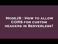 NodeJS : How to allow CORS for custom headers in Serverless?