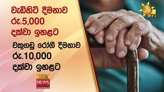 වැඩිහිටි දීමනාව රු.5,000 දක්වා ඉහළට...වකුගඩු රෝගී දීමනාව රු.10,000 දක්වා ඉහළට - Hiru News