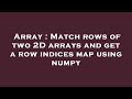 Array : Match rows of two 2D arrays and get a row indices map using numpy