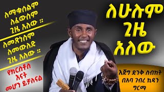 ለሁሉም ጊዜ አለው ድንቅ ስብከት በመጋቤ ብሉይ ወሐዲስ አባ ገብረ ኪዳን ግርማ