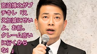 宮迫博之がブチキレ「ええ加減にせいよ、お前。クレーム言いに行くからな！」 【写真】宮迫博之がブチキレした相手