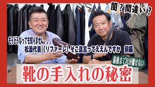 闇？間違い？　最後まで目が離せない靴の手入れの秘密　もうどうなっても知りません。松添代表（リファーレ）そこ迄言ってええんですか　前編