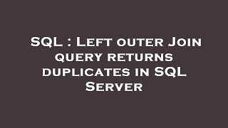 SQL : Left outer Join query returns duplicates in SQL Server
