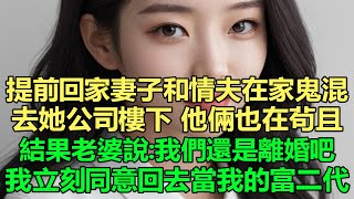 提前回家發現妻子和情夫在家鬼混，去她公司樓下接她他倆也在茍且，就因為情夫是有錢人？結果老婆說：我們還是離婚吧 ！我立刻同意回去當我的富二代，她卻後悔了！