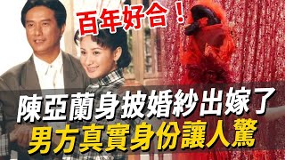 陳亞蘭結婚照曝光！男方真實身份洩露讓人驚，難怪施文彬為她離婚也不嫁#陳亞蘭#施文彬#楊麗花#歌仔戲#娛樂八點檔