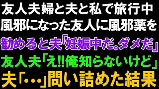 【スカっとする話】友人夫婦と夫と私で旅行中。風邪になった友人に風邪薬を勧めると夫「妊娠中だ。ダメだ」友人夫「え!!俺知らないけど」夫「   」問い詰めた結果