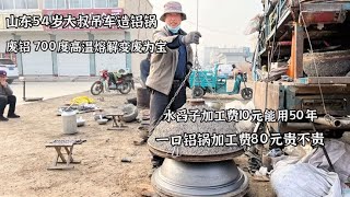 山东54岁大叔吊车造铝锅，700度高温熔解，加工一个80元，贵不贵【徐聪明】