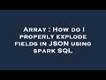 Array : How do I properly explode fields in JSON using spark SQL