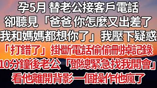 【完結】孕5月 替老公接客戶電話，卻聽見「爸爸 你怎麼又出差了，我和媽媽都想你了」我壓下疑惑，「 打錯了」掛斷電話偷偷刪掉記錄，10分鐘後老公「鄧總緊急找我開會」看他離開背影 一個操作他瘋了#家庭