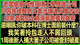 老闆偷偷內推個博士學歷進公司！只因我提醒她文案涉嫌違反廣告法！結果老闆給全員漲薪唯獨我降薪！還嘲諷：你破本科在博士面前裝什麼？我笑著拎包走人不屑回頭！1周後新人捅大簍子公司被查封破產！#情感故事