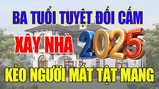 BA Tuổi Tuyệt Đối Kiêng Kỵ Xây Nhà Năm 2025 Kẻo Cả Nhà Gặp ĐẠI NẠN, TIỀN MẤT TẬN MANG