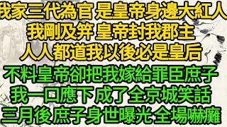 我家三代為官 是皇帝身邊大紅人，我剛及笄 皇帝封我郡主，人人都道我以後必是皇后，不料皇帝卻把我嫁給罪臣庶子，我一口應下 成了全京城笑話，三月後 庶子身世曝光 全場嚇癱