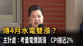 傳4月水電雙漲？　主計處：考量電價調漲　CPI接近2%－民視新聞