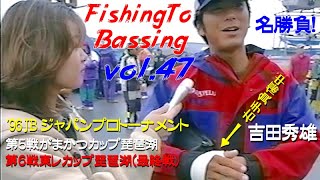 【Vol.47】 ﾌｨｯｼﾝｸﾞ ﾄｳ ﾊﾞｯｼﾝｸﾞ／下野正希／'96 JBジャパンプロトーナメント第5戦・第6戦（最終戦）／秋の琵琶湖には魔物が潜む！ Fishing To Bassing.