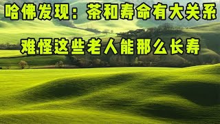 哈佛大学惊人发现：茶和寿命有大关系！难怪这些老人能那么长寿