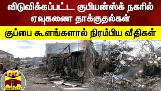 விடுவிக்கப்பட்ட குபியன்ஸ்க் நகரில் ஏவுகணை தாக்குதல்கள்... குப்பை கூளங்களால் நிரம்பிய வீதிகள்