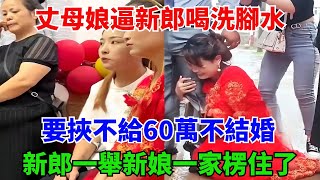 丈母娘逼新郎喝洗脚水，要挟不给60万不结婚，新郎一举新娘一家楞住了