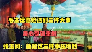 毛主席临终遇到三件大事，受到重创，张玉凤：就是这三件事压垮他