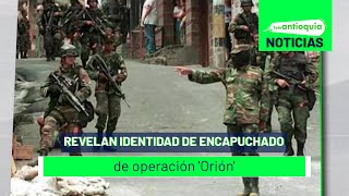 Revelan identidad de encapuchado de operación 'Orión' - Teleantioquia Noticias