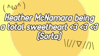 Heather McNamara being a total sweetheart ♡ ♡ ♡ (Sorta…)