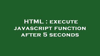 HTML : execute javascript function after 5 seconds