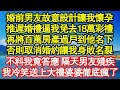 婚前男友故意設計讓我懷孕，推遲婚禮逼我免去18萬彩禮，再將百萬房產過戶到他名下，否則取消婚約讓我身敗名裂，不料我竟答應 隔天男友殘疾，我冷笑送上大禮婆婆徹底瘋了真情故事會  老年故事  情感需求