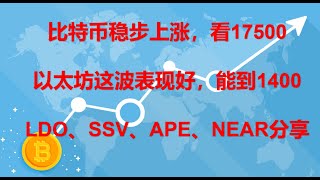 比特币稳步上涨，看17500以太坊这波表现好，能到1400LDO、SSV、APE、NEAR分享BTC|ETH|GMT|APE|SOL|DOGE|ANT|DYDX|ENS|AR|SHIB|ATOM