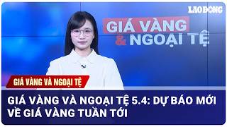 Giá vàng và ngoại tệ 5.4: Dự báo mới về giá vàng tuần tới| Báo Lao Động