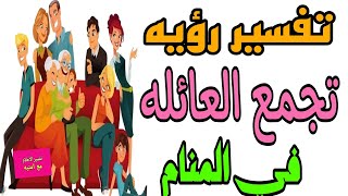 تفسير رؤيه تجمع العائله في المنام للعزباء والمتزوجه والمطلقة والرجل والحامل