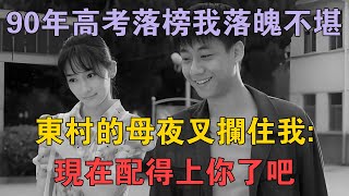 90年高考落榜我落魄不堪，東村的母夜叉攔住我：現在配得上你了吧 #兩性情感 #情感故事 #倫理故事