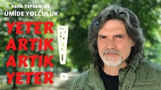 ARTIK YETER ! - REHA YEPREM İLE ÜMİDE YOLCULUK